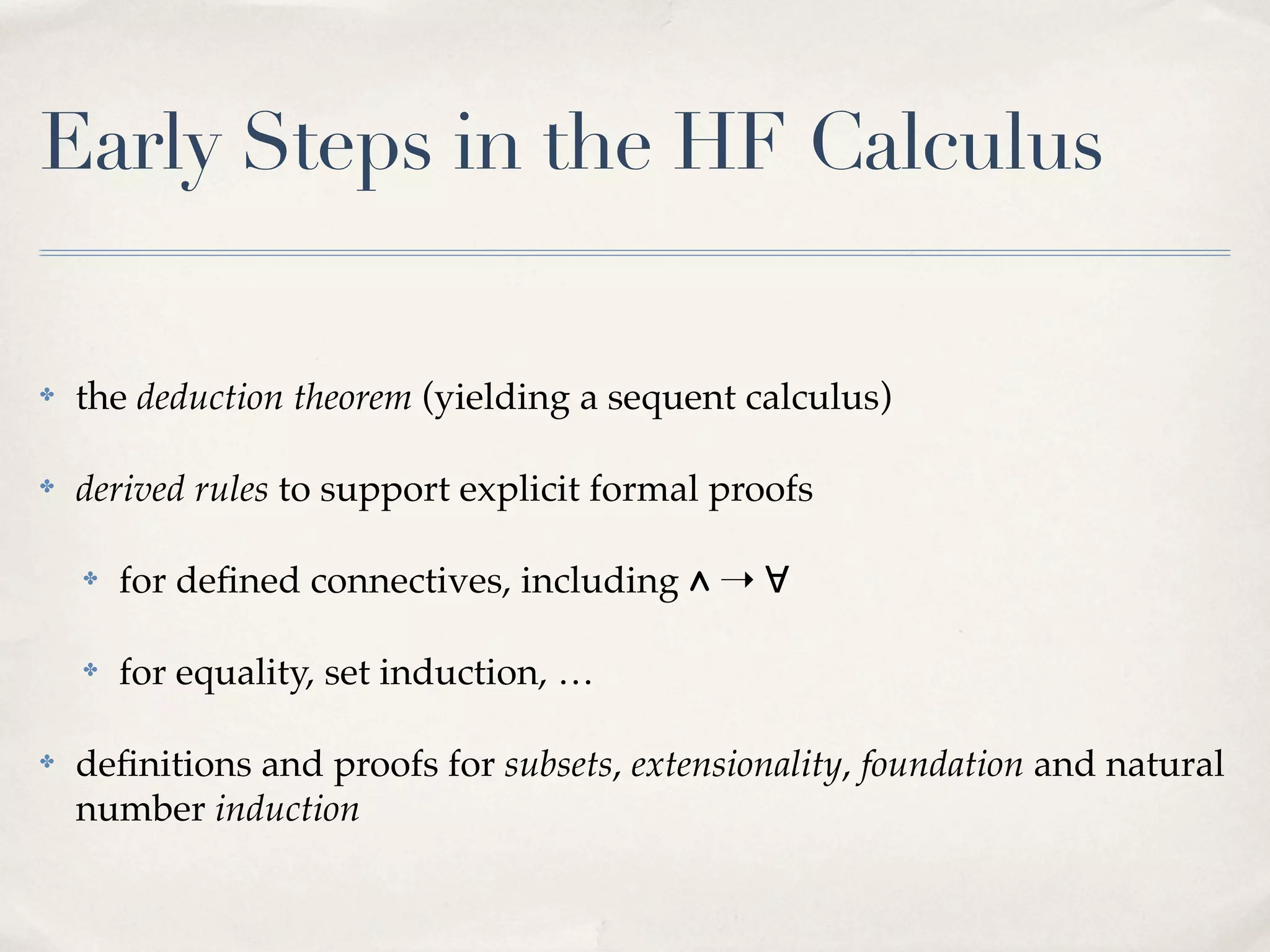 Early Steps in the HF Calculus
✤

the deduction theorem (yielding a sequent calculus)

✤

derived rules to support explicit formal proofs
✤

✤

✤

for deﬁned connectives, including ∧ ➝ ∀
for equality, set induction, …

deﬁnitions and proofs for subsets, extensionality, foundation and natural
number induction

 