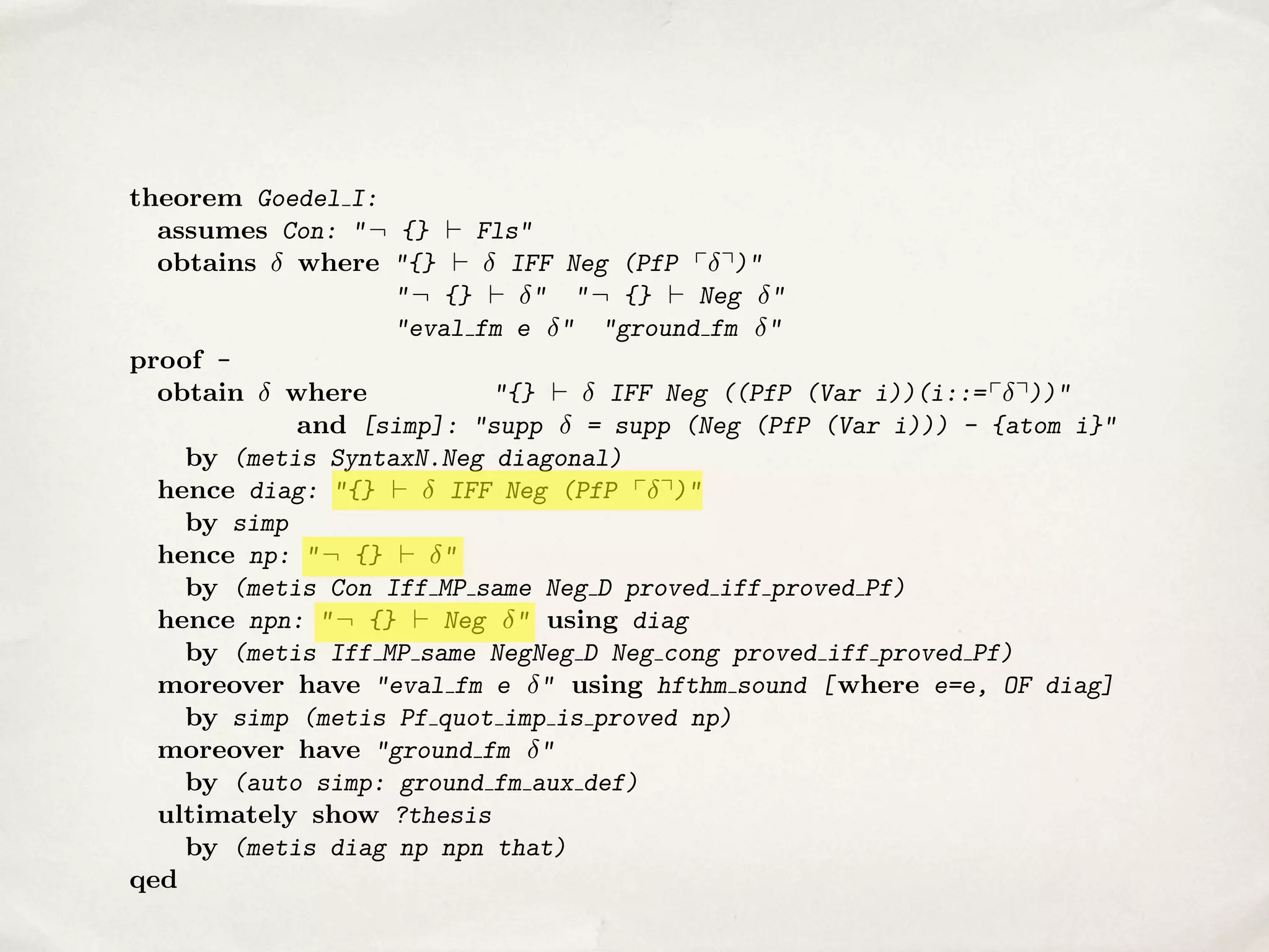 theorem Goedel I:
assumes Con: " ¬ {} ` Fls"
obtains
where "{} `
IFF Neg (PfP p q)"
" ¬ {} ` " " ¬ {} ` Neg "
"eval fm e " "ground fm "
proof obtain
where
"{} `
IFF Neg ((PfP (Var i))(i::= p q))"
and [simp]: "supp
= supp (Neg (PfP (Var i))) - {atom i}"
by (metis SyntaxN.Neg diagonal)
hence diag: "{} `
IFF Neg (PfP p q)"
by simp
hence np: " ¬ {} ` "
by (metis Con Iff MP same Neg D proved iff proved Pf)
hence npn: " ¬ {} ` Neg " using diag
by (metis Iff MP same NegNeg D Neg cong proved iff proved Pf)
moreover have "eval fm e " using hfthm sound [ where e=e, OF diag]
by simp (metis Pf quot imp is proved np)
moreover have "ground fm "
by (auto simp: ground fm aux def)
ultimately show ?thesis
by (metis diag np npn that)
qed

 