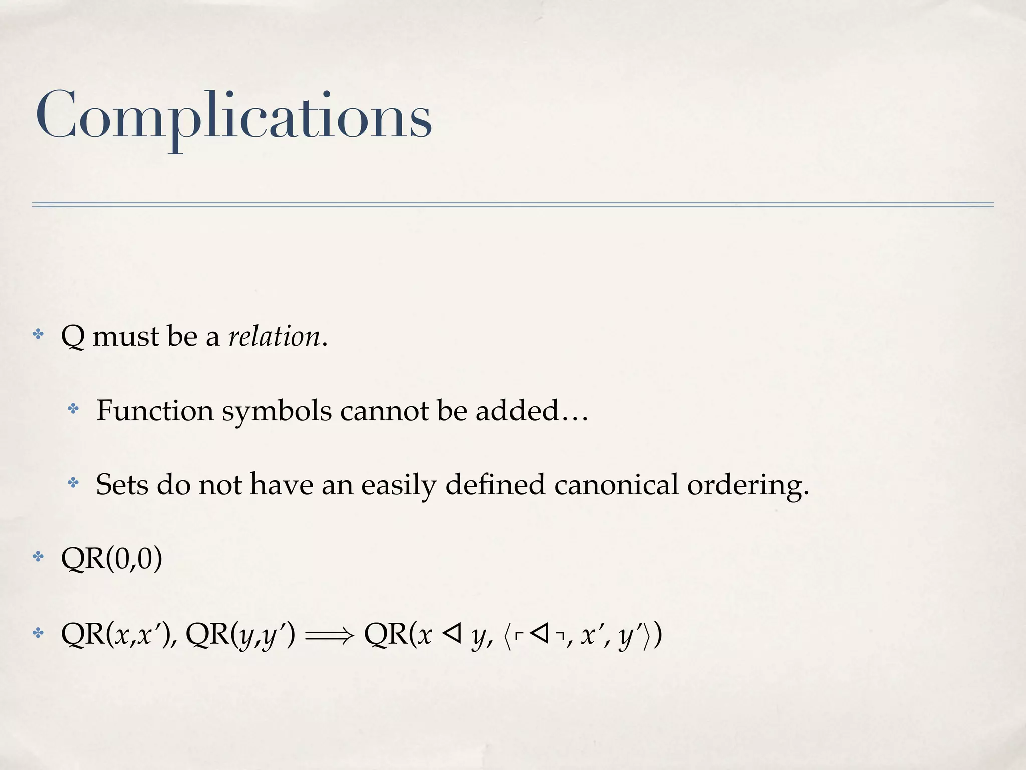 Complications

✤

Q must be a relation.
✤

Function symbols cannot be added…

✤

Sets do not have an easily deﬁned canonical ordering.

✤

QR(0,0)

✤

QR(x,x’), QR(y,y’) ⟹ QR(x ◁ y, 〈⌜◁⌝, x’, y’〉)

 
