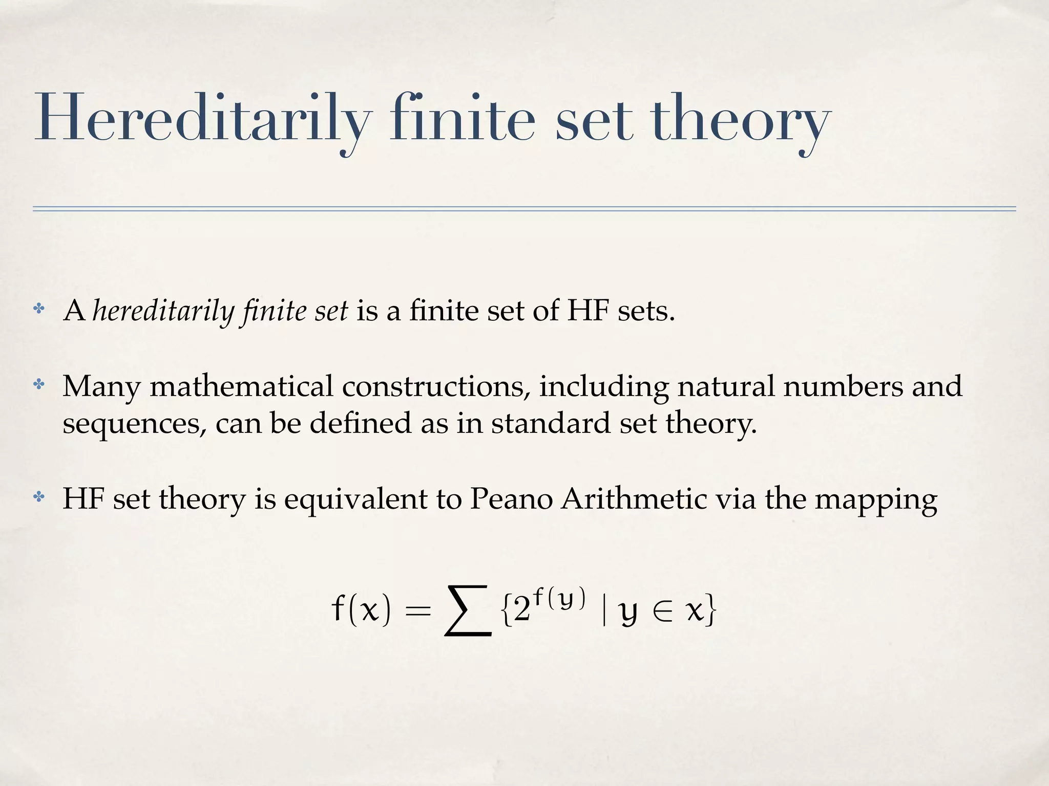 Hereditarily finite set theory
✤

A hereditarily ﬁnite set is a ﬁnite set of HF sets.

✤

Many mathematical constructions, including natural numbers and
sequences, can be deﬁned as in standard set theory.

✤

HF set theory is equivalent to Peano Arithmetic via the mapping

f(x) =

X

f(y)

{2

| y 2 x}

 