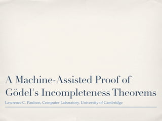 A Machine-Assisted Proof of
Gödel's Incompleteness Theorems
Lawrence C. Paulson, Computer Laboratory, University of Cambridge

 