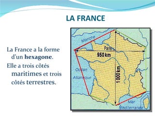 LA FRANCE La France a la forme d’un  hexagone . Elle a trois c ô tés  maritimes  et trois c ô tés  terrestres . 