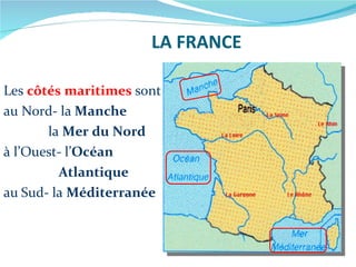 LA FRANCE Les  côtés maritimes  sont au Nord-   la  Manche  la  Mer du Nord à l’Ouest-   l’ Océan   Atlantique au   Sud- la  Méditerranée 