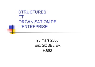 STRUCTURES
ET
ORGANISATION DE
L’ENTREPRISE


       23 mars 2006
      Eric GODELIER
           HSS2
 