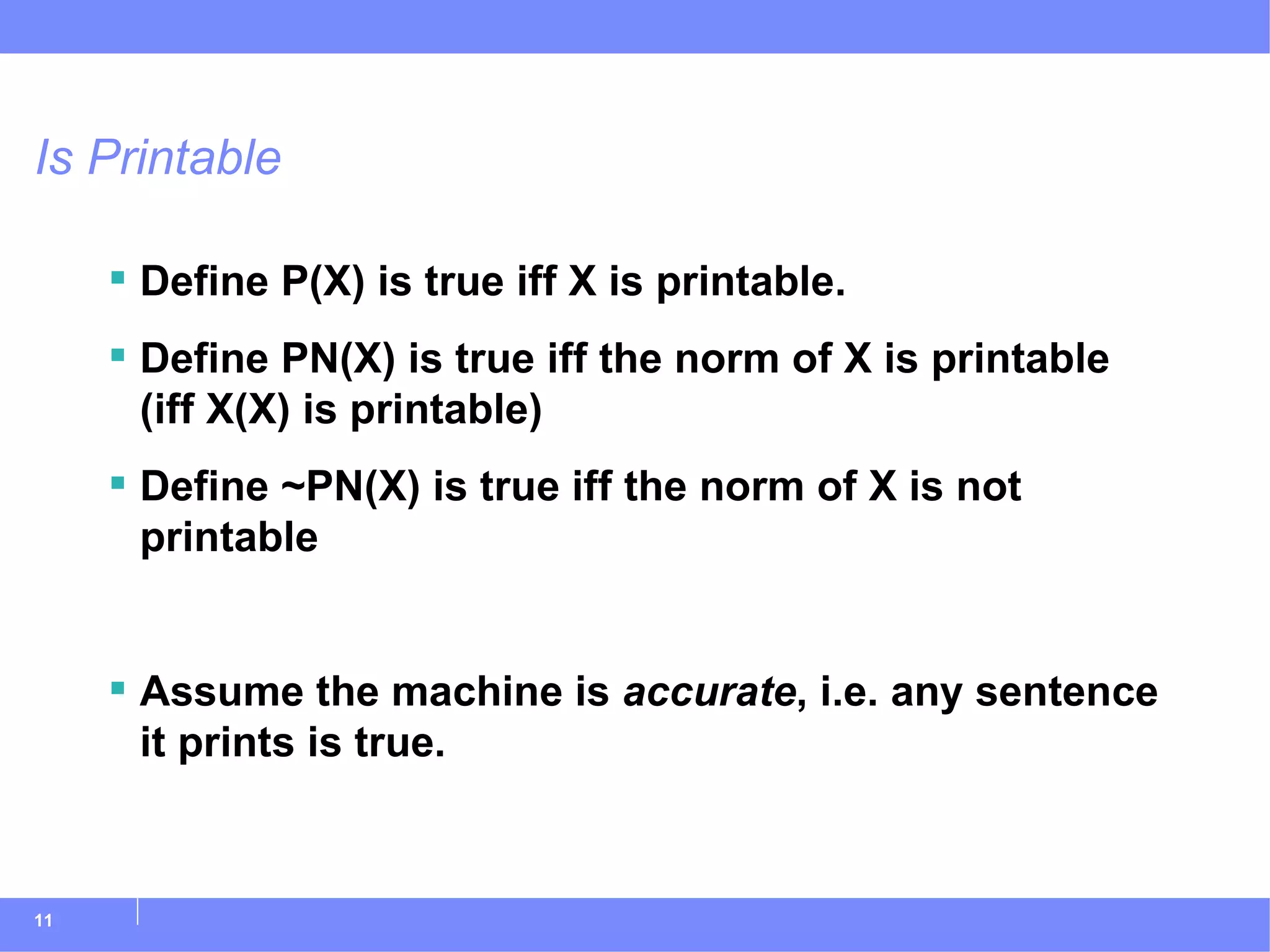 Is Printable Define P(X) is true iff X is printable. Define PN(X) is true iff the norm of X is printable (iff X(X) is printable) Define ~PN(X) is true iff the norm of X is not printable Assume the machine is  accurate , i.e. any sentence it prints is true. 