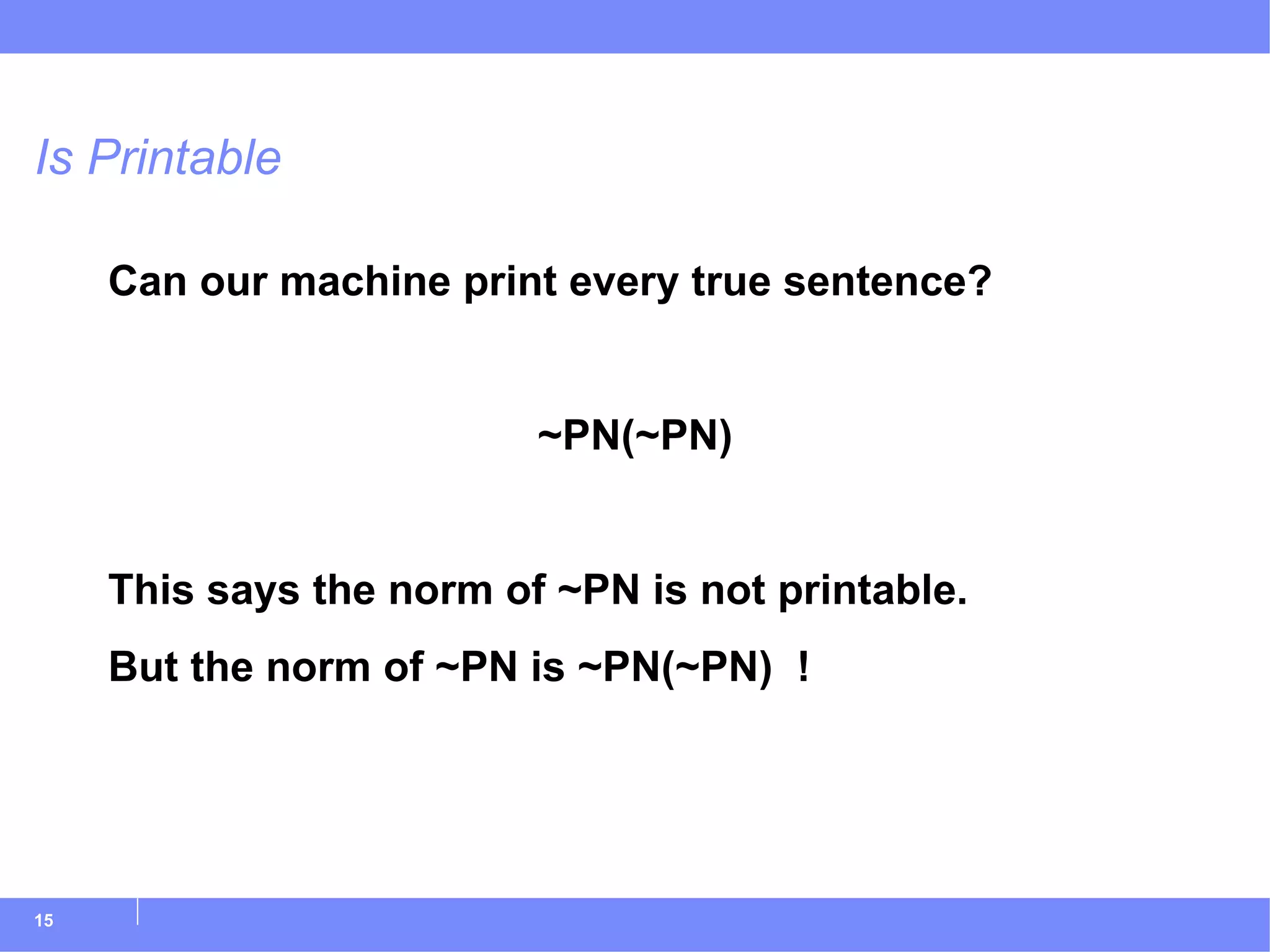 Is Printable Can our machine print every true sentence? ~PN(~PN) This says the norm of ~PN is not printable. But the norm of ~PN is ~PN(~PN)  ! 