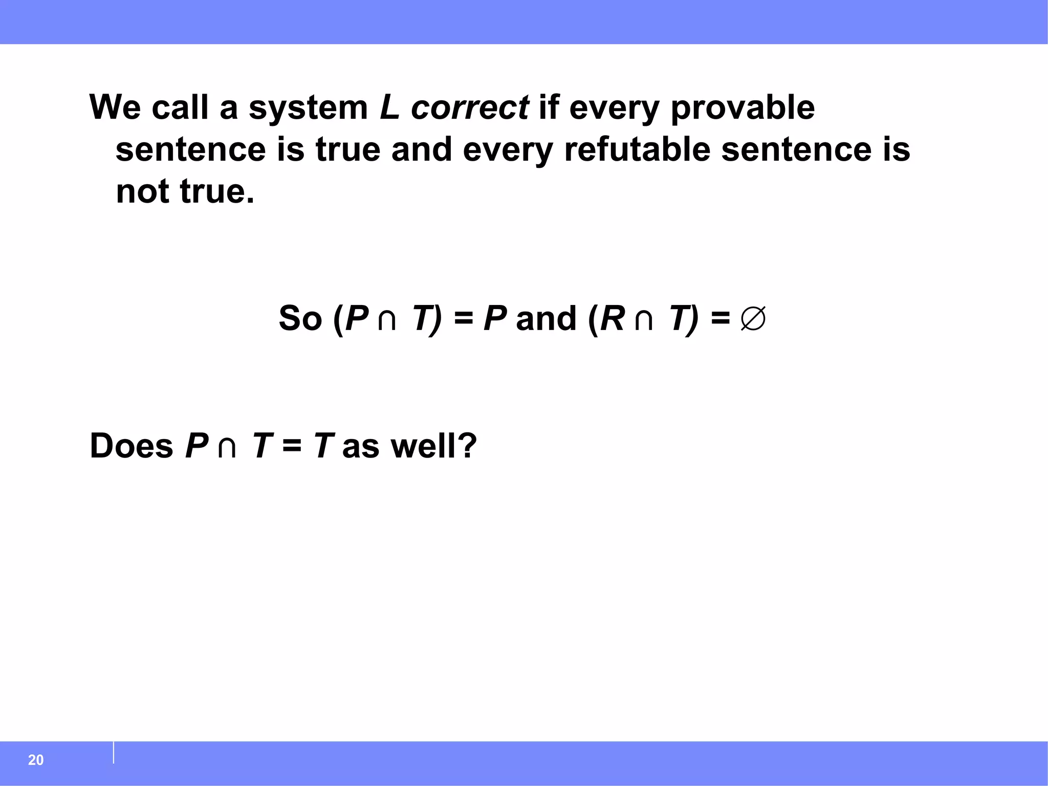 We call a system  L   correct  if every provable sentence is true and every refutable sentence is not true. So ( P  ⋂  T) = P  and ( R  ⋂  T) =  ∅ Does  P  ⋂  T = T  as well? 