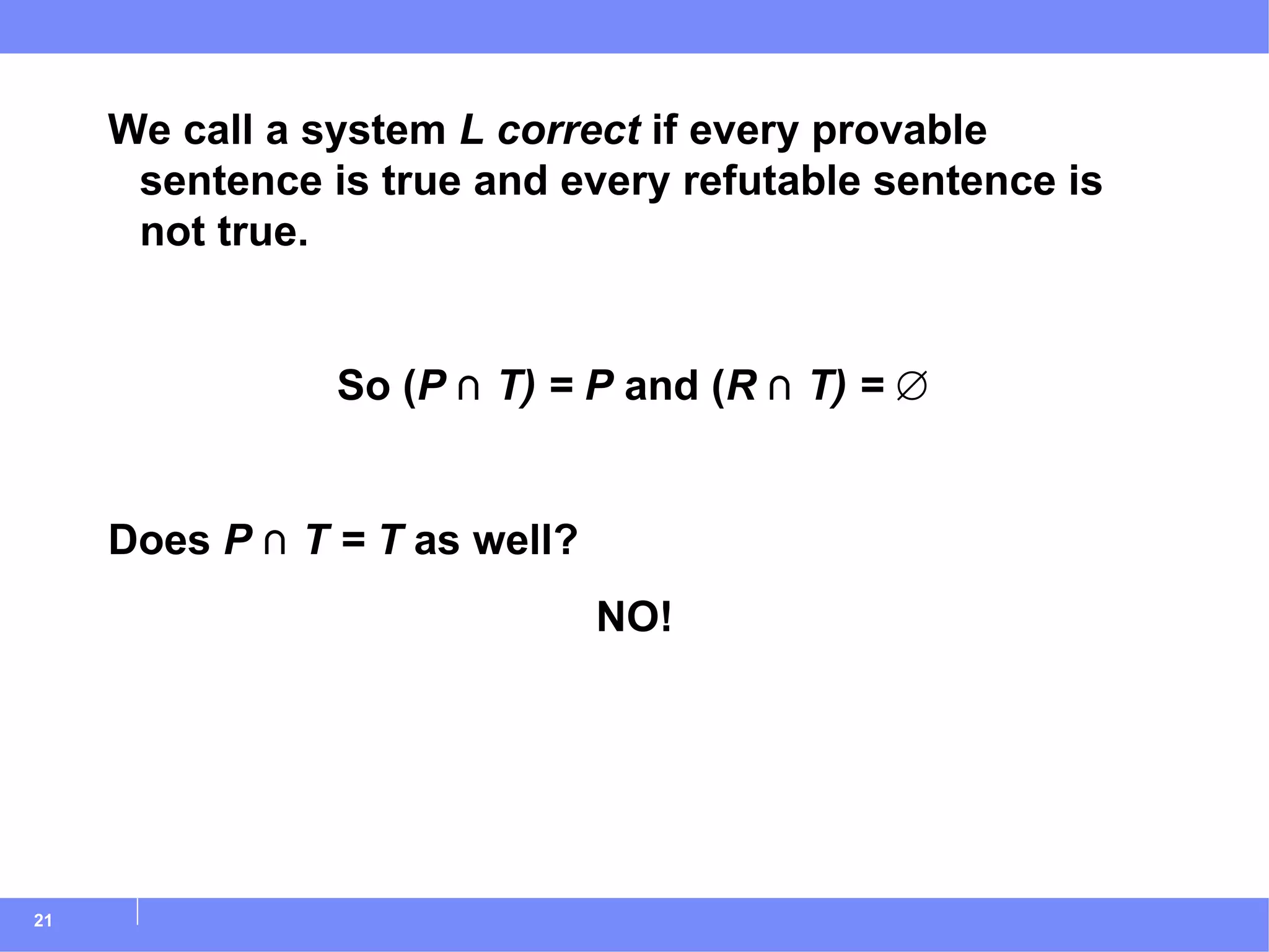 We call a system  L   correct  if every provable sentence is true and every refutable sentence is not true. So ( P  ⋂  T) = P  and ( R  ⋂  T) =  ∅ Does  P  ⋂  T = T  as well? NO! 