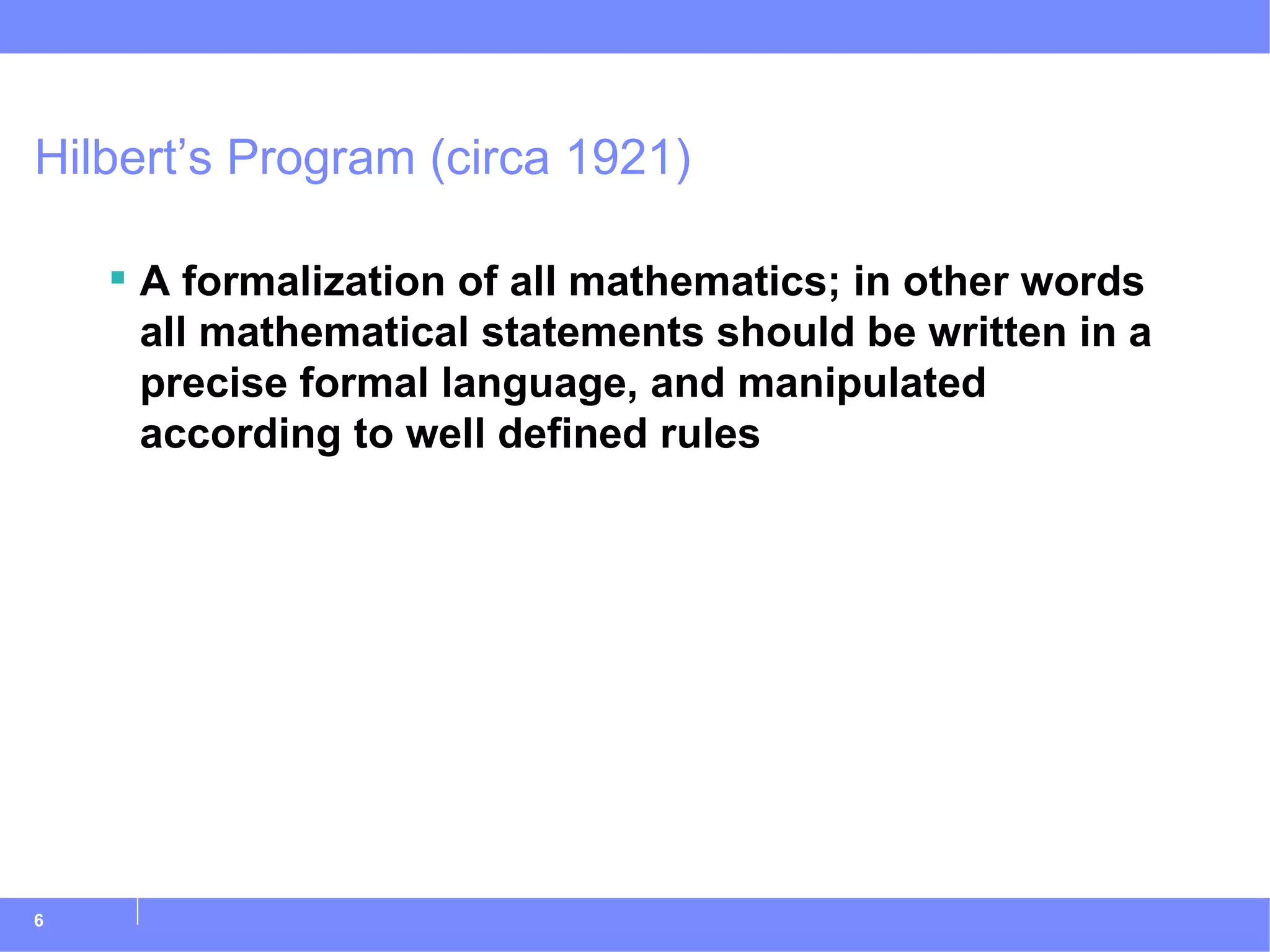 Hilbert’s Program (circa 1921) A formalization of all mathematics; in other words all mathematical statements should be written in a precise formal language, and manipulated according to well defined rules  