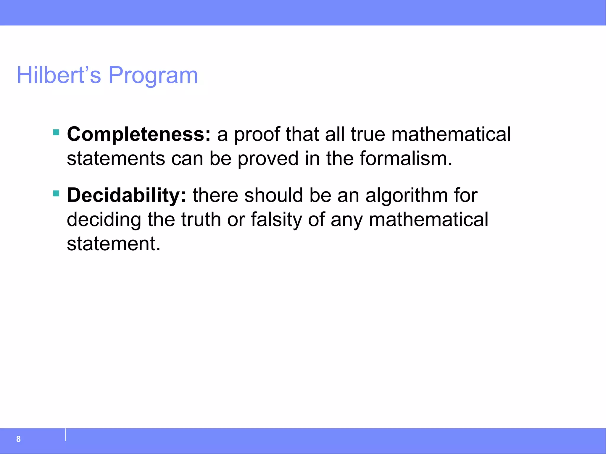 Hilbert’s Program Completeness:  a proof that all true mathematical statements can be proved in the formalism. Decidability:  there should be an algorithm for deciding the truth or falsity of any mathematical statement. 