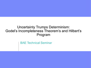 Uncertainty Trumps Determinism: Godel’s Incompleteness Theorem’s and Hilbert’s Program BAE Technical Seminar 