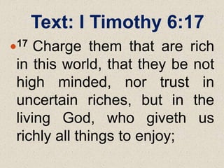 Text: I Timothy 6:17
17 Charge them that are rich
in this world, that they be not
high minded, nor trust in
uncertain riches, but in the
living God, who giveth us
richly all things to enjoy;
 
