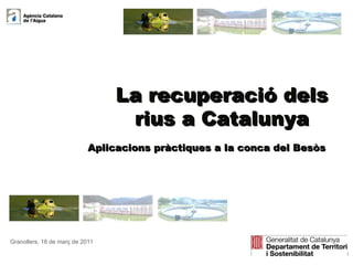 Granollers, 18 de març de 2011 La recuperació dels rius a Catalunya Aplicacions pràctiques a la conca del Besòs 