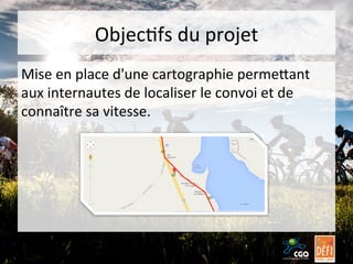 ObjecBfs	
  du	
  projet	
  
Mise	
  en	
  place	
  d'une	
  cartographie	
  permeGant	
  
aux	
  internautes	
  de	
  localiser	
  le	
  convoi	
  et	
  de	
  
connaître	
  sa	
  vitesse.	
  

 