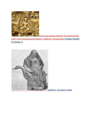 Aum saraswateyevidmahe, bramputriyedhi-
mahi, tanno sarawatiprachodayat. Godesses Saraswateye ( Images Symbol
For Hindu’s )
goddess_saraswati_arabia
 
