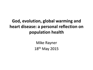 God, evolution, global warming and
heart disease: a personal reflection on
population health
Mike Rayner
18th May 2015
 