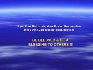 If you think God exists, share this to other people--If you think God does not exist, delete it!

BE BLESSED & BE A
BLESSI...