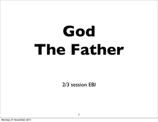 God
                          The Father

                             2/3 session EBI




                                    1
Monday 21 November 2011
 