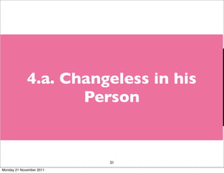 God cannot, does not and will
  not change.
             4.a. Changeless in his
  Ps 119:89 - Forever, O LORD,
                    Person
  your word is ﬁrmly ﬁxed in the
  heavens.




                            31
Monday 21 November 2011
 