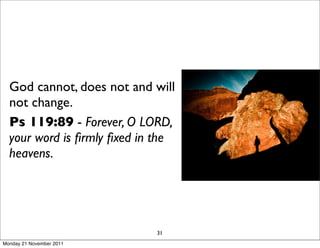 God cannot, does not and will
  not change.
  Ps 119:89 - Forever, O LORD,
  your word is ﬁrmly ﬁxed in the
  heavens.




                            31
Monday 21 November 2011
 