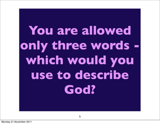 Draw a picture
                You are allowed
               illustrating what
              only think are the
               you three words -
               which would you
                   three most
                use to describe
              important aspects
                      God?
                 of what God is
                       like
                          5
Monday 21 November 2011
 