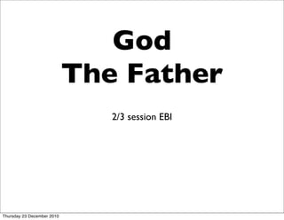 God
                            The Father
                               2/3 session EBI




Thursday 23 December 2010
 