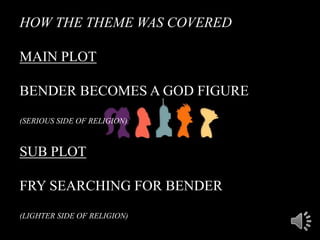 HOW THE THEME WAS COVERED
MAIN PLOT
BENDER BECOMES A GOD FIGURE
(SERIOUS SIDE OF RELIGION)
SUB PLOT
FRY SEARCHING FOR BENDER
(LIGHTER SIDE OF RELIGION)
 