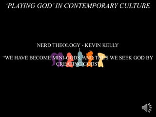 „PLAYING GOD‟IN CONTEMPORARY CULTURE
NERD THEOLOGY - KEVIN KELLY
“WE HAVE BECOME MINI-GODS. AND THUS WE SEEK GOD BY
CREATING GODS”
 