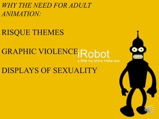 WHY THE NEED FOR ADULT
ANIMATION:
RISQUE THEMES
GRAPHIC VIOLENCE
DISPLAYS OF SEXUALITY
 