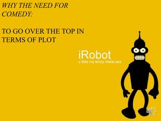 WHY THE NEED FOR
COMEDY:
TO GO OVER THE TOP IN
TERMS OF PLOT
 