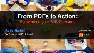From PDF’s to Action:
Reinventing Your B2B Personas
From PDFs to Action:
Reinventing your B2B Personas
Katie Martell
Co-Founder, CMO @ Cintell
@KatieMartell
 