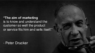 “The aim of marketing
is to know and understand the
customer so well the product
or service fits him and sells itself.”
- ...