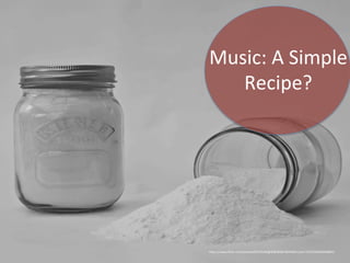 Music:	
  A	
  Simple	
  
Recipe?	
  
h1ps://www.ﬂickr.com/photos/63723146@N08/8187284549/in/set-­‐72157629269548923	
  
 