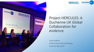 Project HERCULES: A
Duchenne UK Global
Collaboration for
evidence	
Josie	Godfrey	
A	Rare	International	Dialogue	
Toronto,	May	2019		
 