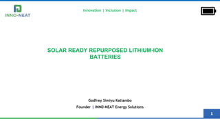 1
SOLAR READY REPURPOSED LITHIUM-ION
BATTERIES
Innovation | Inclusion | Impact
Godfrey Simiyu Katiambo
Founder | INNO-NEAT Energy Solutions
 