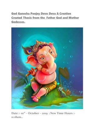 God Ganesha Poojey Devo Deva & Creation
Created Thesis from the Father God and Mother
Godesses.
Date :- 01st
– October – 2019 ; New Time Hours :-
11:18am..
 