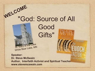 WELCOME "God: Source of AllGoodGifts" St. Mary of the Lake White Bear Lake, MN Speaker: Dr. Steve McSwain Author,  Interfaith Activist and Spiritual Teacher www.stevemcswain.com 