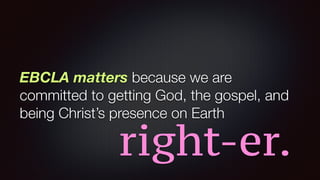 EBCLA matters because we are
committed to getting God, the gospel, and
being Christ’s presence on Earth
right-er.
 