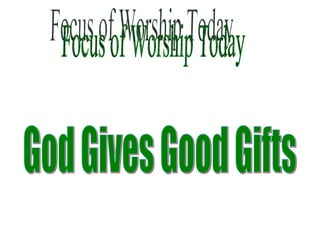 Focus of Worship Today God Gives Good Gifts  