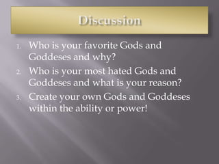 1. Who is your favorite Gods and
Goddeses and why?
2. Who is your most hated Gods and
Goddeses and what is your reason?
3. Create your own Gods and Goddeses
within the ability or power!
 