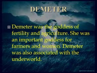  Demeter was the goddess of
fertility and agriculture. She was
an important goddess for
farmers and women. Demeter
was also associated with the
underworld.
 