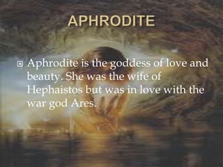  Aphrodite is the goddess of love and
beauty. She was the wife of
Hephaistos but was in love with the
war god Ares.
 