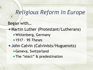 Religious Reform in EuropeBegan with…Martin Luther (Protestant/Lutherans)Wittenberg, Germany1517 – 95 ThesesJohn Calvin (Calvinists/Huguenots)Geneva, SwitzerlandThe “elect” & predestination