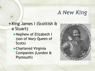 A New KingKing James I (Scottish & a Stuart)Nephew of Elizabeth I (son of Mary Queen of Scots)Chartered Virginia Companies (London & Plymouth)