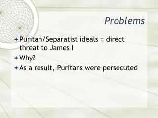 ProblemsPuritan/Separatist ideals = direct threat to James IWhy?As a result, Puritans were persecuted