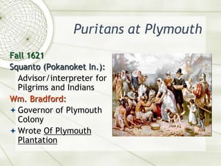 Puritans at PlymouthFall 1621Squanto (Pokanoket In.):	Advisor/interpreter for Pilgrims and IndiansWm. Bradford:Governor of Plymouth ColonyWrote Of Plymouth Plantation