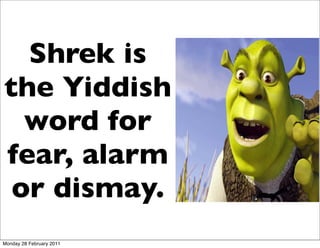 Shrek is
the Yiddish
  word for
fear, alarm
 or dismay.
Monday 28 February 2011
 