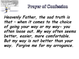 Heavenly Father, the sad truth is that – when it comes to the choice of going your way or my way- you often loose out. My way often seems better, easier, more comfortable.  But my way is not better than your way.  Forgive me for my arrogance. 