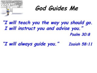God Guides Me “ I will teach you the way you should go.  I will instruct you and advise you.”    Psalm 30:8  “ I will always guide you.”  Isaiah 58:11  