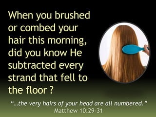 When you brushed
or combed your
hair this morning,
did you know He
subtracted every
strand that fell to
the floor ?
“…the very hairs of your head are all numbered.”
Matthew 10:29-31
 